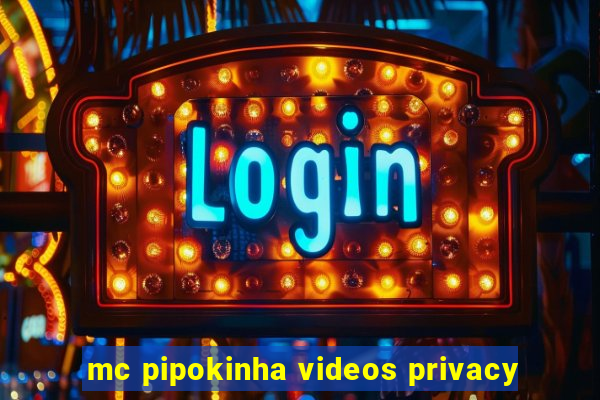 mc pipokinha videos privacy